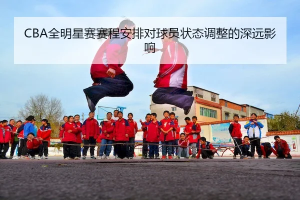 CBA全明星赛赛程安排对球员状态调整的深远影响